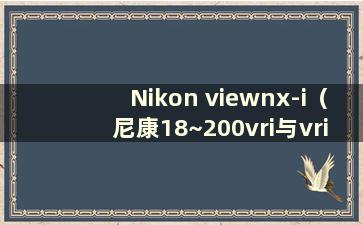 Nikon viewnx-i（尼康18~200vri与vrii的区别）